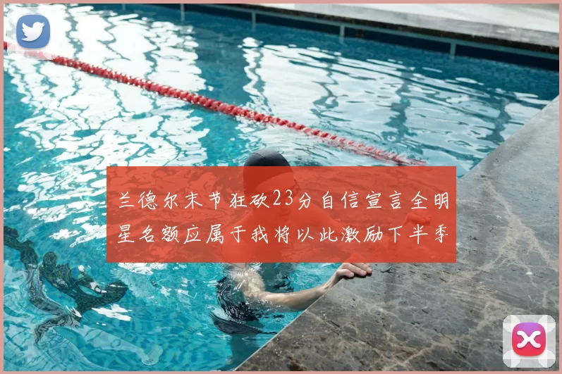 兰德尔末节狂砍23分自信宣言全明星名额应属于我将以此激励下半季表现