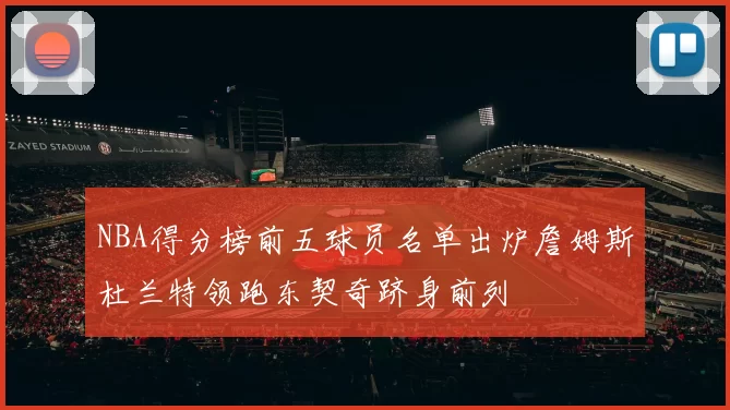 NBA得分榜前五球员名单出炉詹姆斯杜兰特领跑东契奇跻身前列