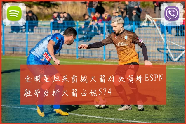 全明星归来首战火箭对决黄蜂ESPN胜率分析火箭占优574