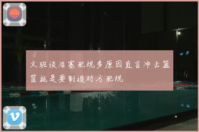 文班谈活塞犯规多原因直言冲击篮筐就是要制造对方犯规