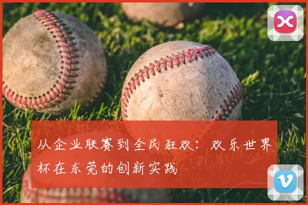 从企业联赛到全民狂欢：欢乐世界杯在东莞的创新实践