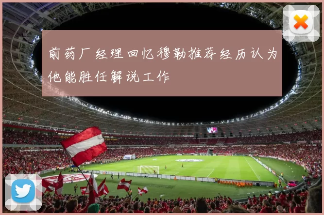 前药厂经理回忆穆勒推荐经历认为他能胜任解说工作