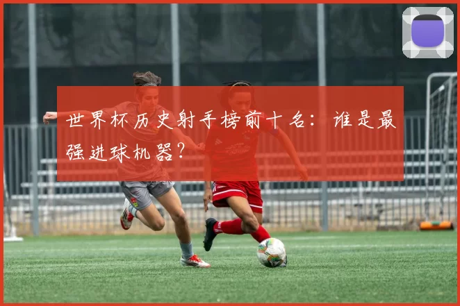 世界杯历史射手榜前十名:谁是最强进球机器?
