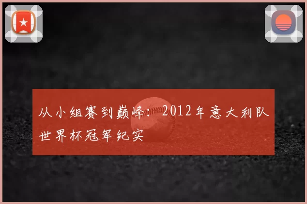 从小组赛到巅峰:2012年意大利队世界杯冠军纪实