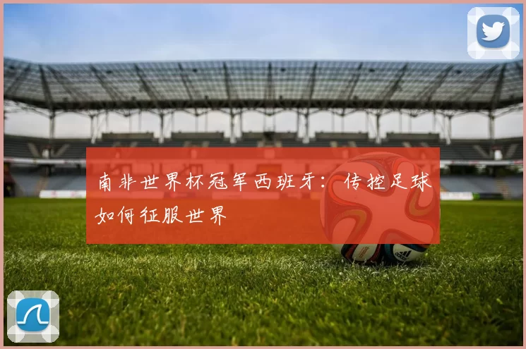 南非世界杯冠军西班牙：传控足球如何征服世界