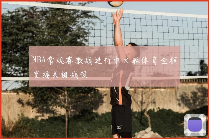 NBA常规赛激战进行中火狐体育全程直播关键战役