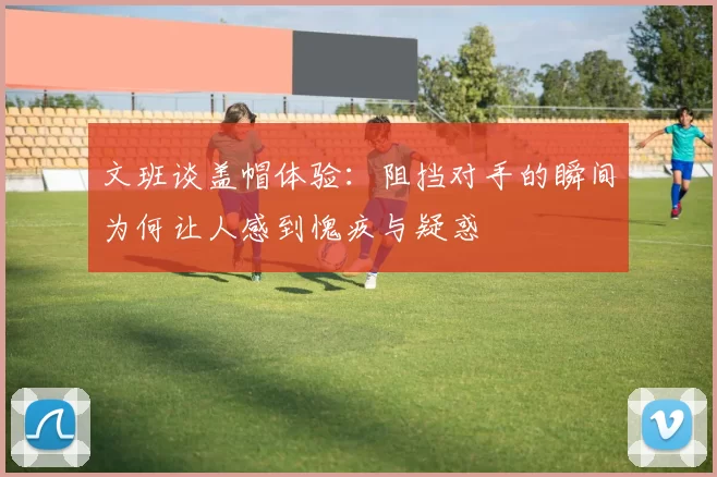 文班谈盖帽体验：阻挡对手的瞬间为何让人感到愧疚与疑惑