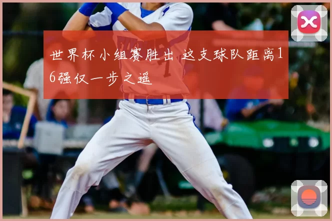 世界杯小组赛胜出 这支球队距离16强仅一步之遥