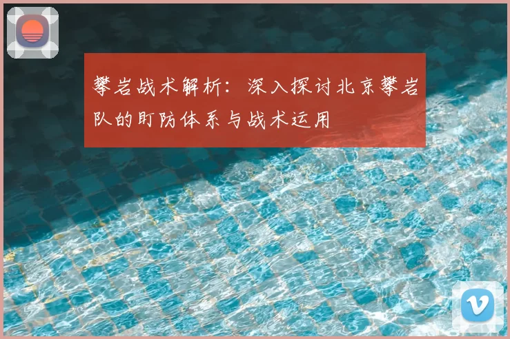 攀岩战术解析：深入探讨北京攀岩队的盯防体系与战术运用