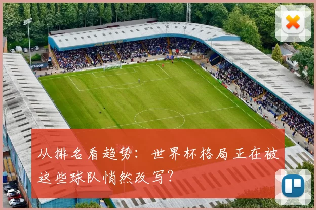 从排名看趋势：世界杯格局正在被这些球队悄然改写？