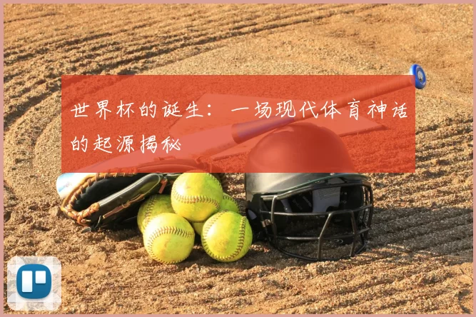 世界杯的诞生:一场现代体育神话的起源揭秘