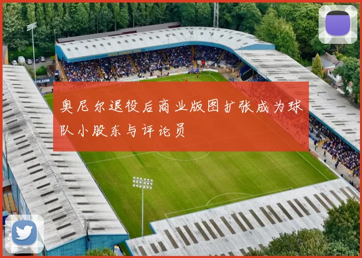 奥尼尔退役后商业版图扩张成为球队小股东与评论员