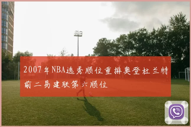 2007年NBA选秀顺位重排奥登杜兰特前二易建联第六顺位