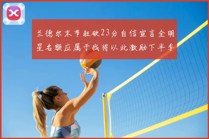 兰德尔末节狂砍23分自信宣言全明星名额应属于我将以此激励下半季表现