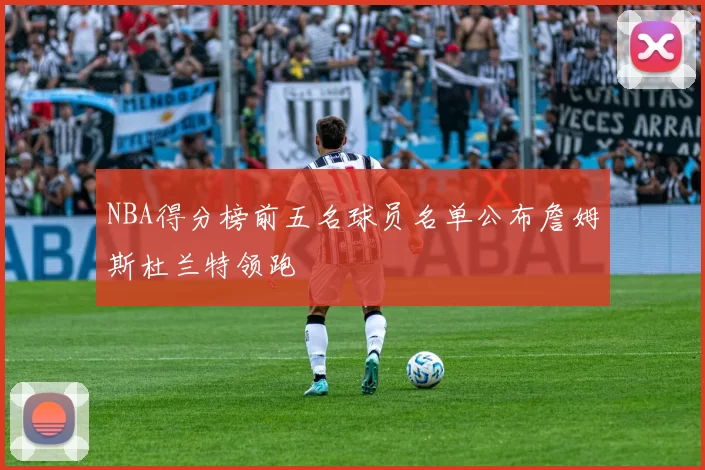 NBA得分榜前五名球员名单公布詹姆斯杜兰特领跑