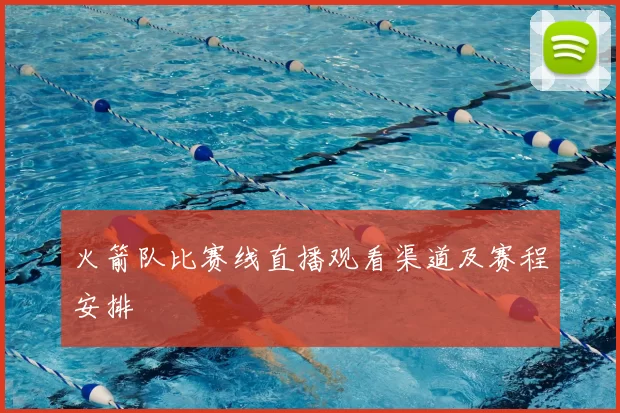 火箭队比赛线直播观看渠道及赛程安排