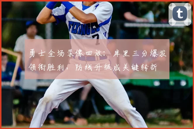 勇士全场录像回放：库里三分爆发领衔胜利，防线升级成关键转折