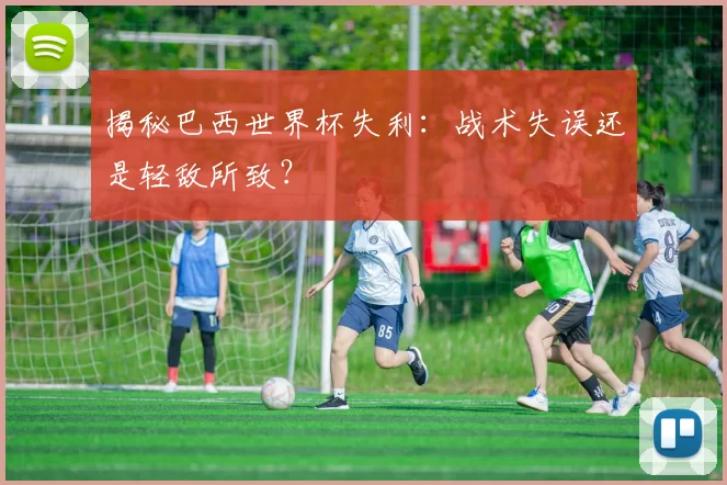 揭秘巴西世界杯失利:战术失误还是轻敌所致?