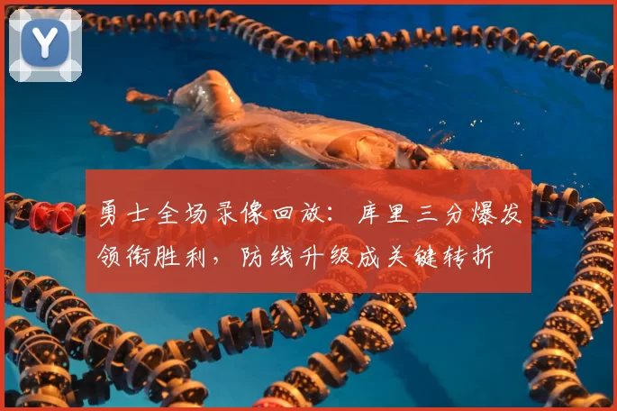 勇士全场录像回放：库里三分爆发领衔胜利，防线升级成关键转折