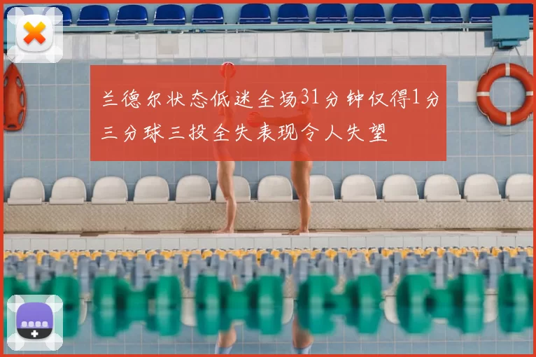 兰德尔状态低迷全场31分钟仅得1分三分球三投全失表现令人失望