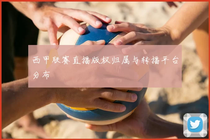 西甲联赛直播版权归属与转播平台分布